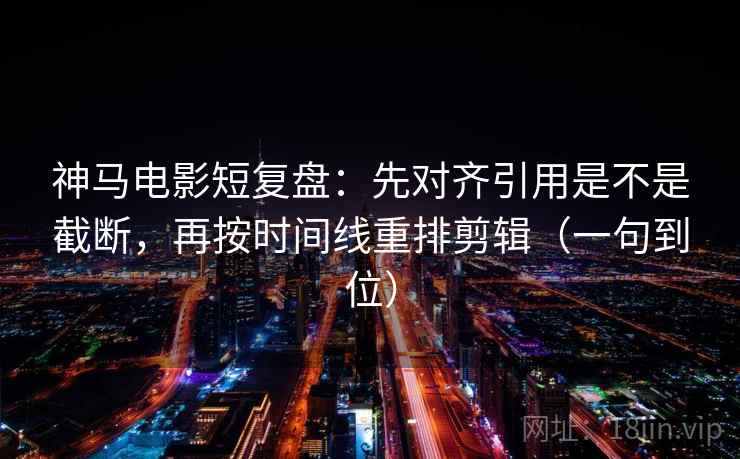 神马电影短复盘：先对齐引用是不是截断，再按时间线重排剪辑（一句到位）