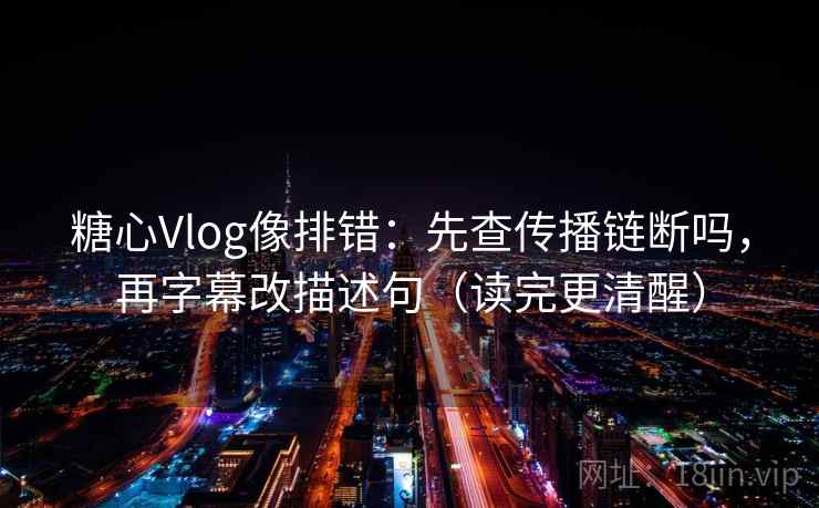 糖心Vlog像排错：先查传播链断吗，再字幕改描述句（读完更清醒）