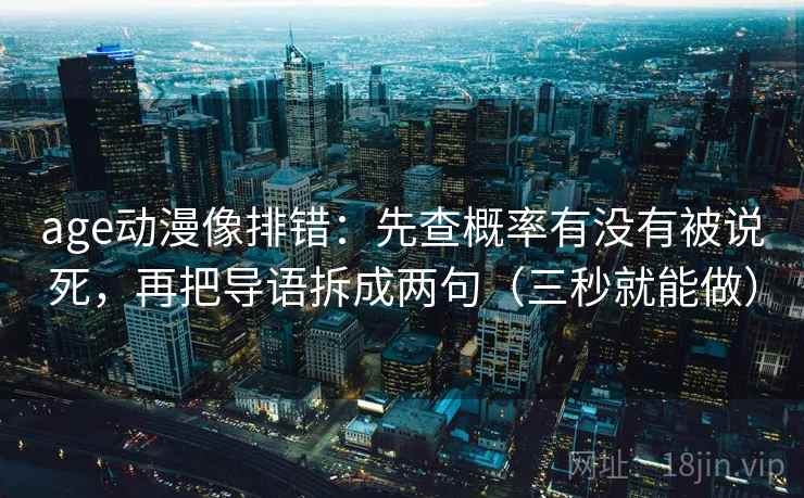 age动漫像排错：先查概率有没有被说死，再把导语拆成两句（三秒就能做）