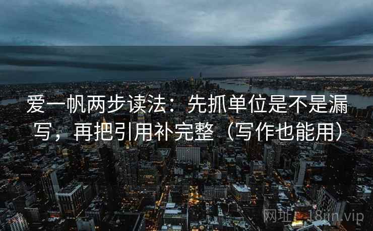 爱一帆两步读法：先抓单位是不是漏写，再把引用补完整（写作也能用）