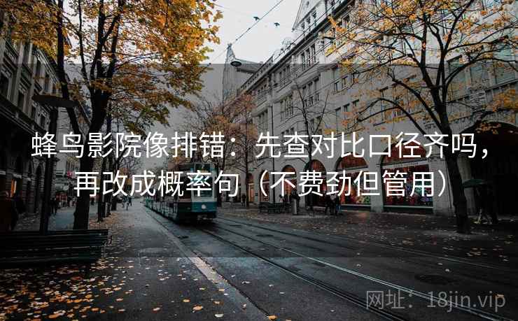 蜂鸟影院像排错：先查对比口径齐吗，再改成概率句（不费劲但管用）