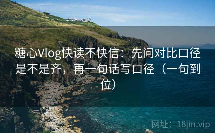 糖心Vlog快读不快信：先问对比口径是不是齐，再一句话写口径（一句到位）
