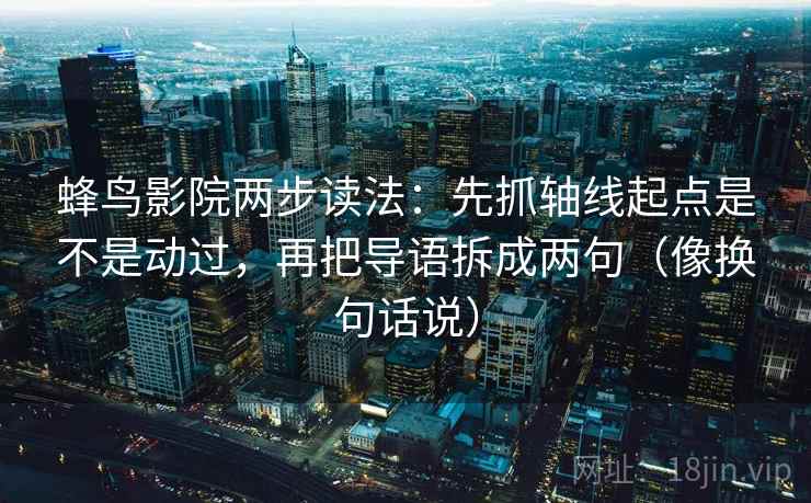 蜂鸟影院两步读法：先抓轴线起点是不是动过，再把导语拆成两句（像换句话说）