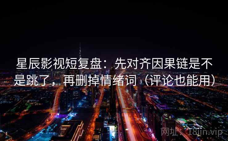 星辰影视短复盘：先对齐因果链是不是跳了，再删掉情绪词（评论也能用）