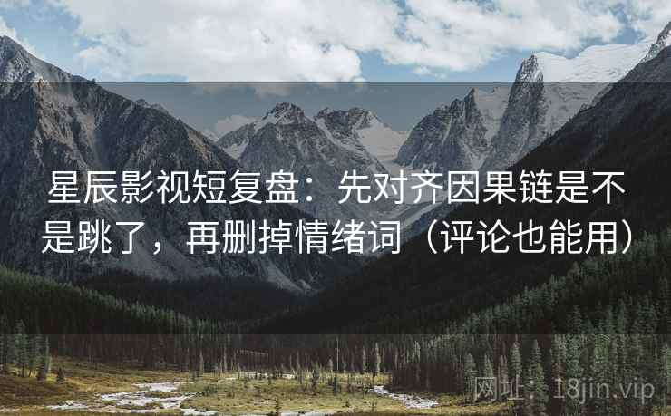 星辰影视短复盘：先对齐因果链是不是跳了，再删掉情绪词（评论也能用）