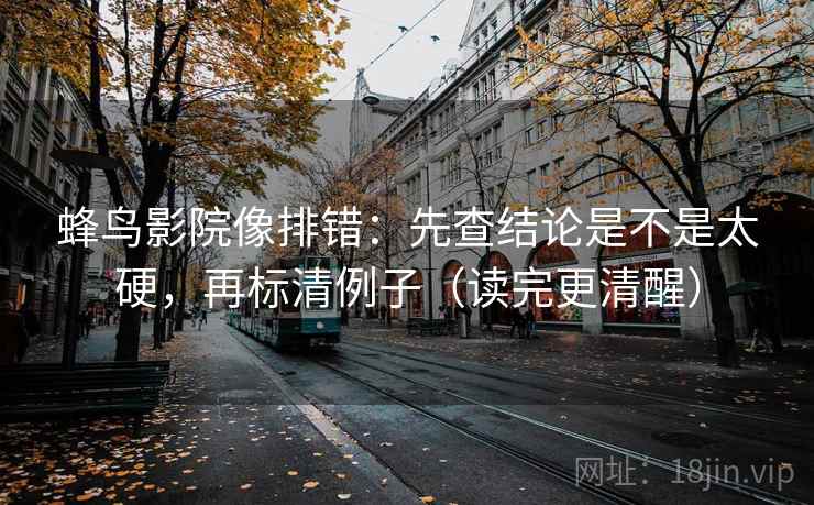 蜂鸟影院像排错：先查结论是不是太硬，再标清例子（读完更清醒）