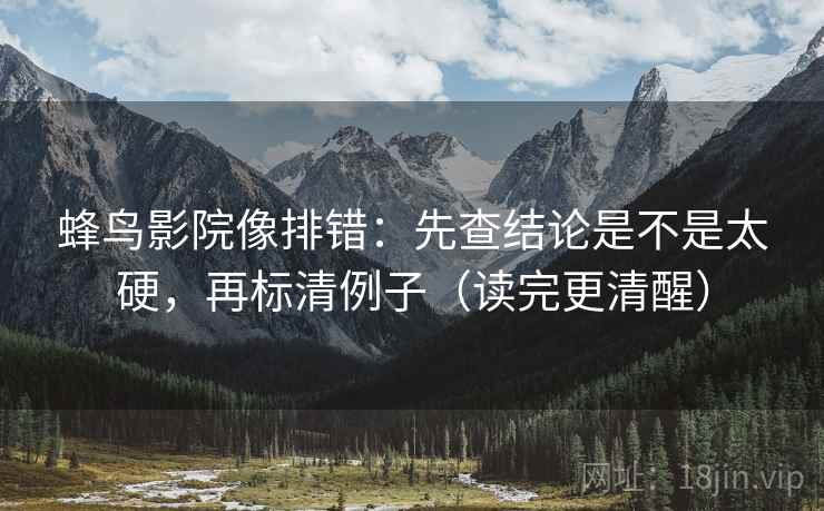 蜂鸟影院像排错：先查结论是不是太硬，再标清例子（读完更清醒）
