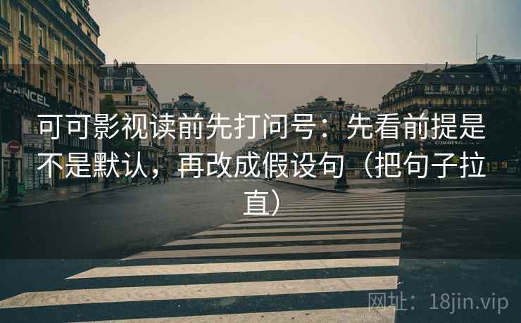 可可影视读前先打问号：先看前提是不是默认，再改成假设句（把句子拉直）