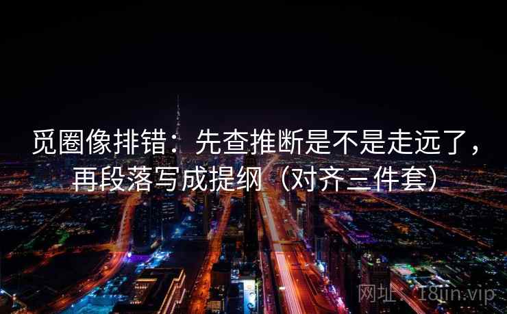觅圈像排错：先查推断是不是走远了，再段落写成提纲（对齐三件套）