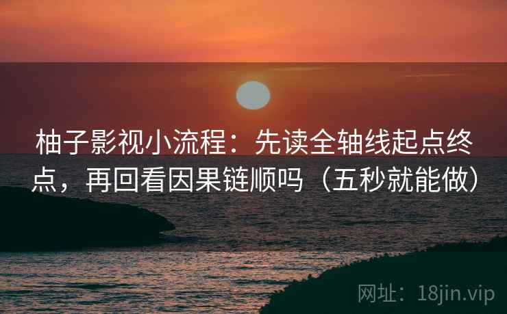 柚子影视小流程：先读全轴线起点终点，再回看因果链顺吗（五秒就能做）