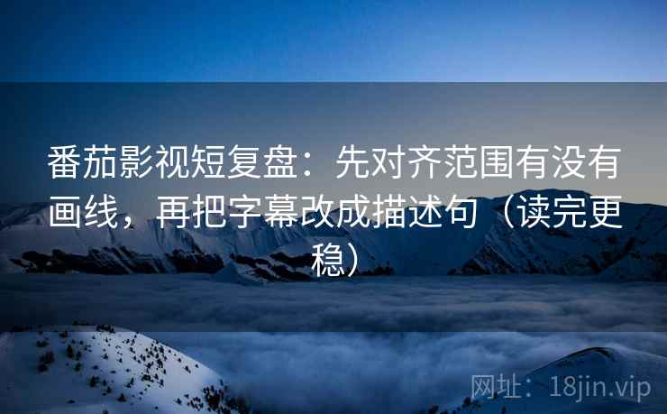番茄影视短复盘：先对齐范围有没有画线，再把字幕改成描述句（读完更稳）