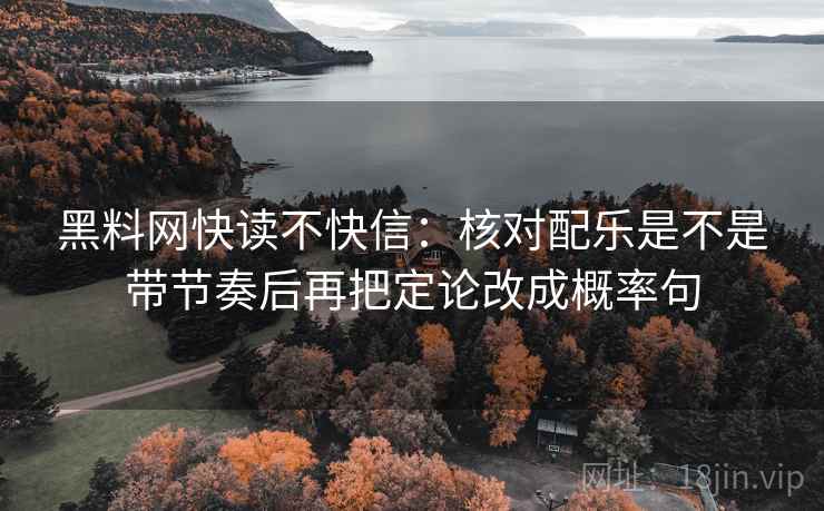 黑料网快读不快信：核对配乐是不是带节奏后再把定论改成概率句
