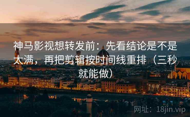 神马影视想转发前：先看结论是不是太满，再把剪辑按时间线重排（三秒就能做）