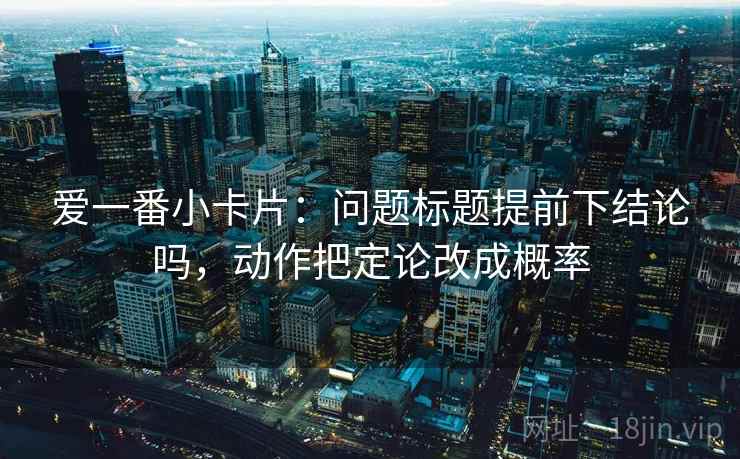爱一番小卡片：问题标题提前下结论吗，动作把定论改成概率