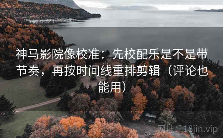 神马影院像校准：先校配乐是不是带节奏，再按时间线重排剪辑（评论也能用）