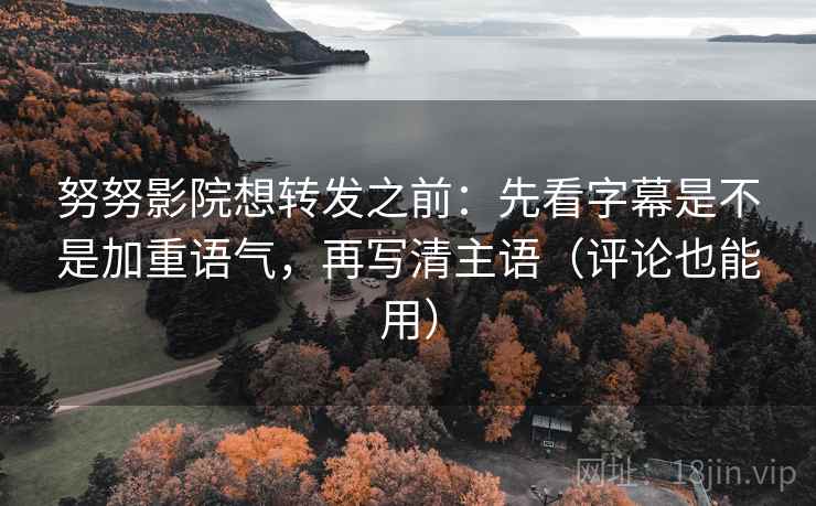 努努影院想转发之前：先看字幕是不是加重语气，再写清主语（评论也能用）