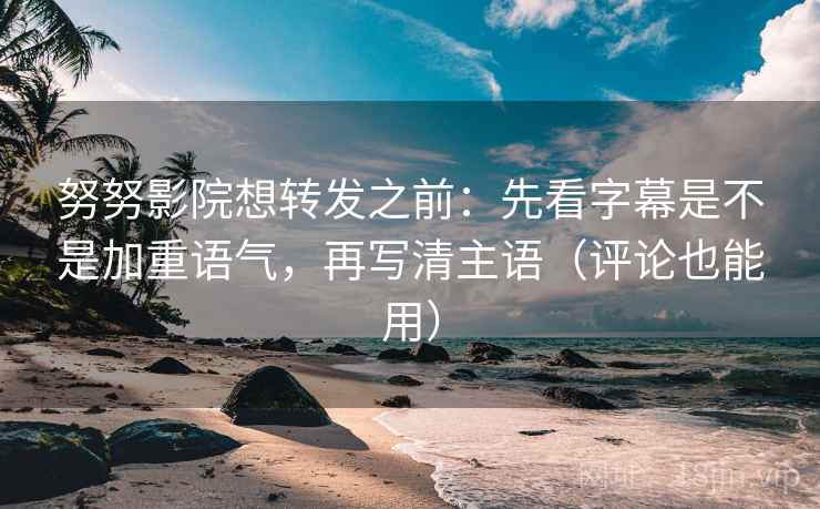 努努影院想转发之前：先看字幕是不是加重语气，再写清主语（评论也能用）