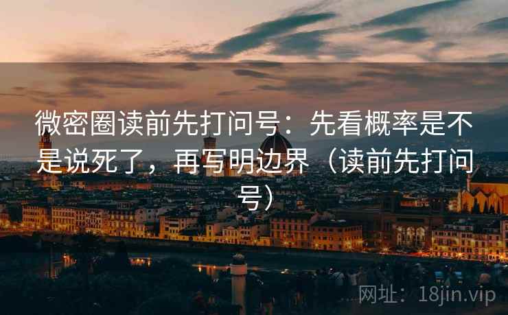 微密圈读前先打问号：先看概率是不是说死了，再写明边界（读前先打问号）