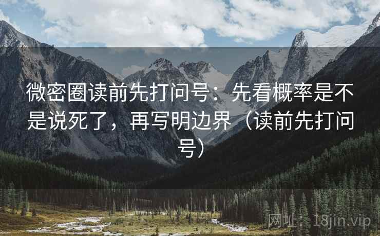 微密圈读前先打问号:先看概率是不是说死了,再写明边界(读前先打问号) 微密圈读前先打问号:先看概率是不是说死了,再写明边界(读前先打问号)