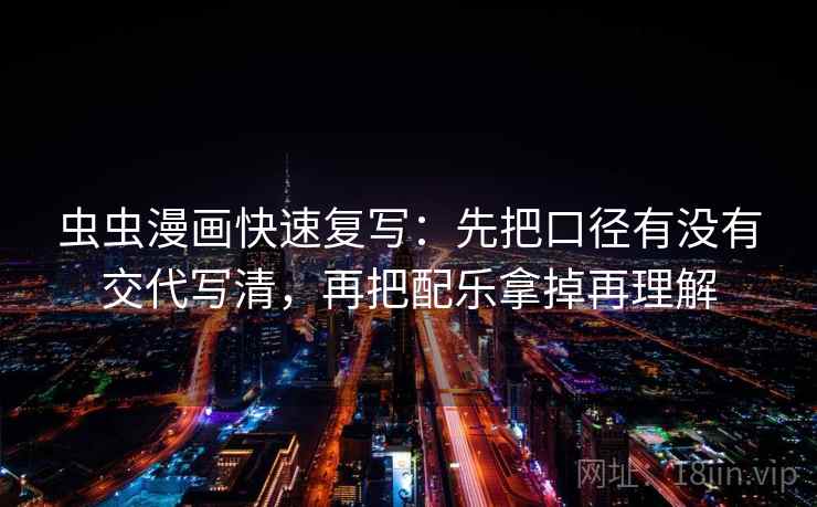 虫虫漫画快速复写:先把口径有没有交代写清,再把配乐拿掉再理解 虫虫漫画快速复写:先把口径有没有交代写清,再把配乐拿掉再理解
