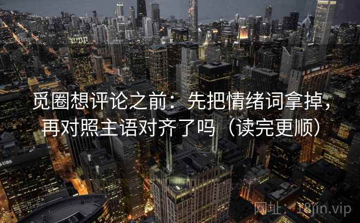觅圈想评论之前:先把情绪词拿掉,再对照主语对齐了吗(读完更顺) 觅圈想评论之前:先把情绪词拿掉,再对照主语对齐了吗(读完更顺)