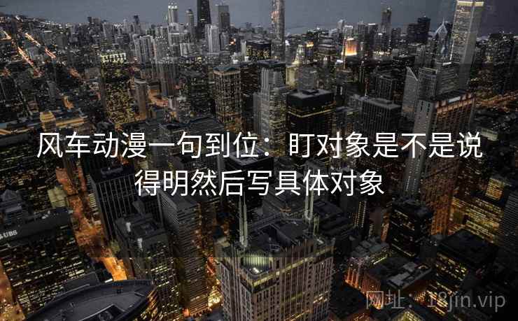 风车动漫一句到位:盯对象是不是说得明然后写具体对象 风车动漫一句到位:盯对象是不是说得明然后写具体对象