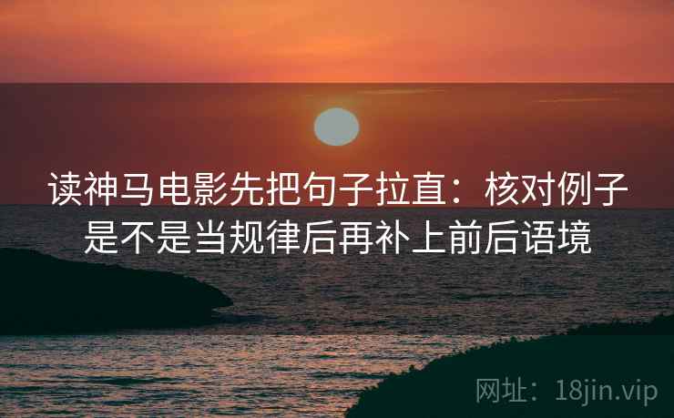 读神马电影先把句子拉直:核对例子是不是当规律后再补上前后语境 读神马电影先把句子拉直:核对例子是不是当规律后再补上前后语境