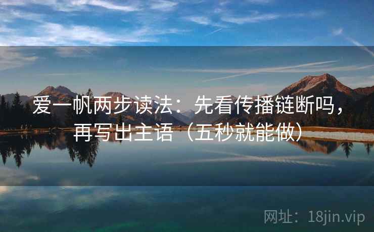 爱一帆两步读法:先看传播链断吗,再写出主语(五秒就能做) 爱一帆两步读法:先看传播链断吗,再写出主语(五秒就能做)