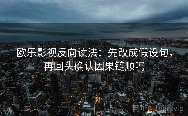 欧乐影视反向读法:先改成假设句,再回头确认因果链顺吗 欧乐影视反向读法:先改成假设句,再回头确认因果链顺吗