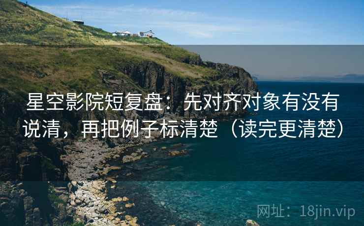 星空影院短复盘:先对齐对象有没有说清,再把例子标清楚(读完更清楚) 星空影院短复盘:先对齐对象有没有说清,再把例子标清楚(读完更清楚)