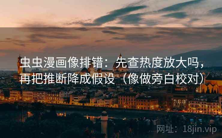 虫虫漫画像排错：先查热度放大吗，再把推断降成假设（像做旁白校对）