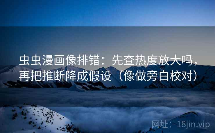 虫虫漫画像排错:先查热度放大吗,再把推断降成假设(像做旁白校对) 虫虫漫画像排错:先查热度放大吗,再把推断降成假设(像做旁白校对)