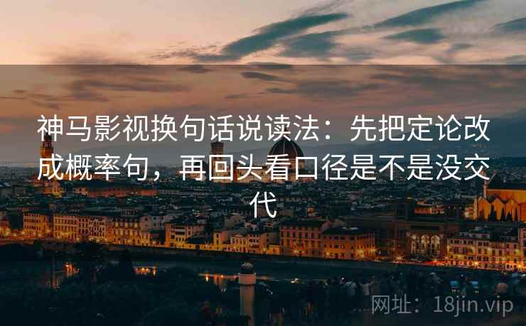 神马影视换句话说读法：先把定论改成概率句，再回头看口径是不是没交代