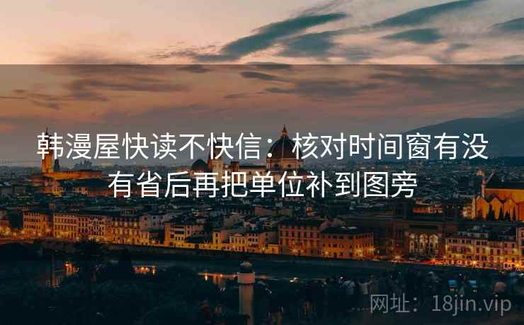 韩漫屋快读不快信:核对时间窗有没有省后再把单位补到图旁 韩漫屋快读不快信:核对时间窗有没有省后再把单位补到图旁