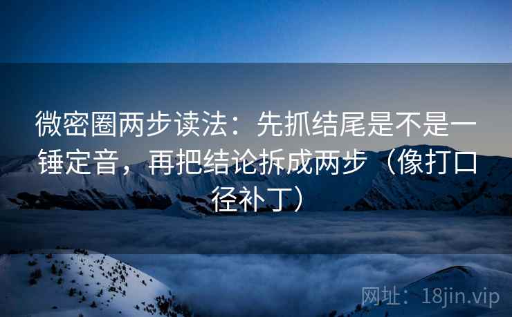 微密圈两步读法:先抓结尾是不是一锤定音,再把结论拆成两步(像打口径补丁) 微密圈两步读法:先抓结尾是不是一锤定音,再把结论拆成两步(像打口径补丁)