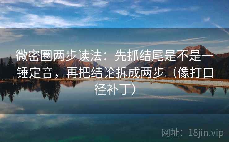 微密圈两步读法：先抓结尾是不是一锤定音，再把结论拆成两步（像打口径补丁）