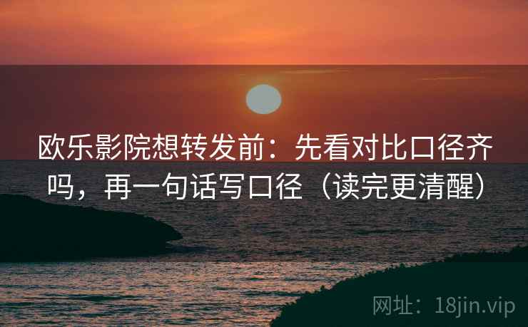 欧乐影院想转发前:先看对比口径齐吗,再一句话写口径(读完更清醒) 欧乐影院想转发前:先看对比口径齐吗,再一句话写口径(读完更清醒)