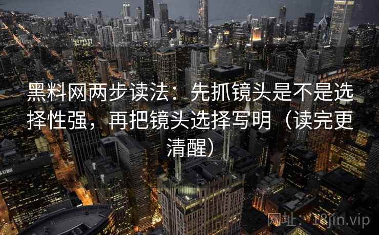 黑料网两步读法：先抓镜头是不是选择性强，再把镜头选择写明（读完更清醒）
