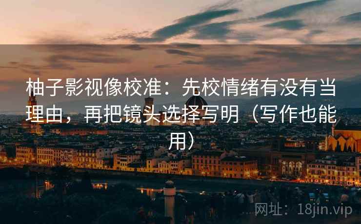 柚子影视像校准:先校情绪有没有当理由,再把镜头选择写明(写作也能用) 柚子影视像校准:先校情绪有没有当理由,再把镜头选择写明(写作也能用)