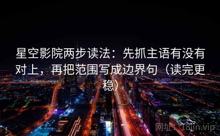 星空影院两步读法:先抓主语有没有对上,再把范围写成边界句(读完更稳) 星空影院两步读法:先抓主语有没有对上,再把范围写成边界句(读完更稳)