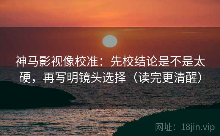 神马影视像校准:先校结论是不是太硬,再写明镜头选择(读完更清醒) 神马影视像校准:先校结论是不是太硬,再写明镜头选择(读完更清醒)