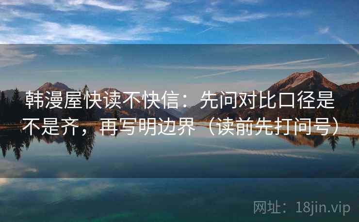 韩漫屋快读不快信:先问对比口径是不是齐,再写明边界(读前先打问号) 韩漫屋快读不快信:先问对比口径是不是齐,再写明边界(读前先打问号)