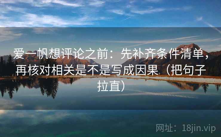 爱一帆想评论之前:先补齐条件清单,再核对相关是不是写成因果(把句子拉直) 爱一帆想评论之前:先补齐条件清单,再核对相关是不是写成因果(把句子拉直)