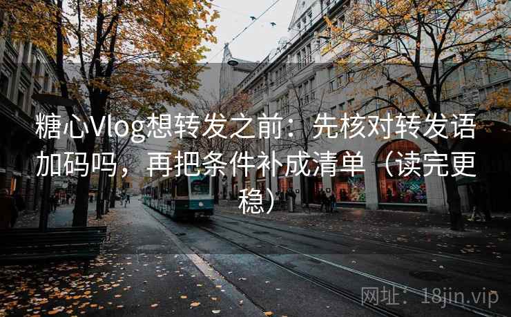 糖心Vlog想转发之前:先核对转发语加码吗,再把条件补成清单(读完更稳) 糖心Vlog想转发之前:先核对转发语加码吗,再把条件补成清单(读完更稳)