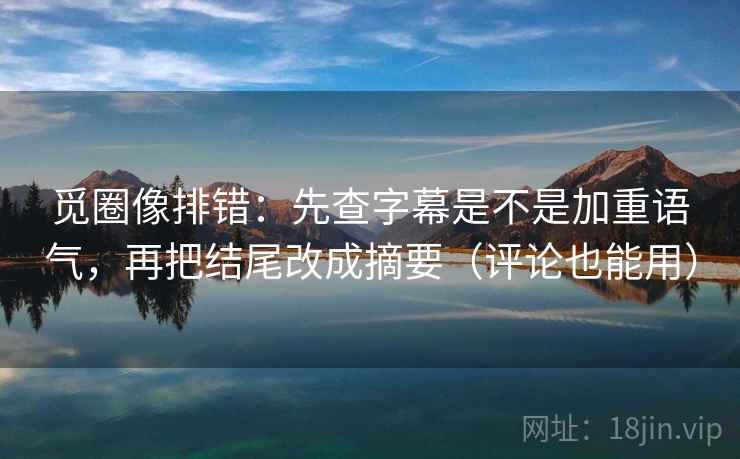 觅圈像排错:先查字幕是不是加重语气,再把结尾改成摘要(评论也能用) 觅圈像排错:先查字幕是不是加重语气,再把结尾改成摘要(评论也能用)