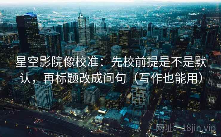 星空影院像校准:先校前提是不是默认,再标题改成问句(写作也能用) 星空影院像校准:先校前提是不是默认,再标题改成问句(写作也能用)