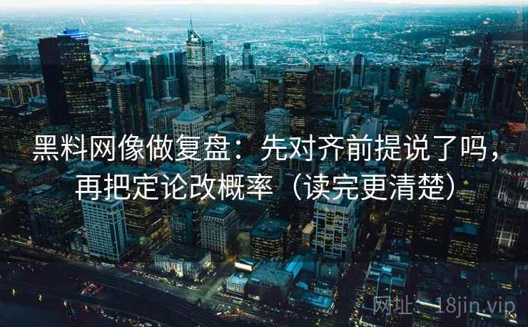 黑料网像做复盘：先对齐前提说了吗，再把定论改概率（读完更清楚）