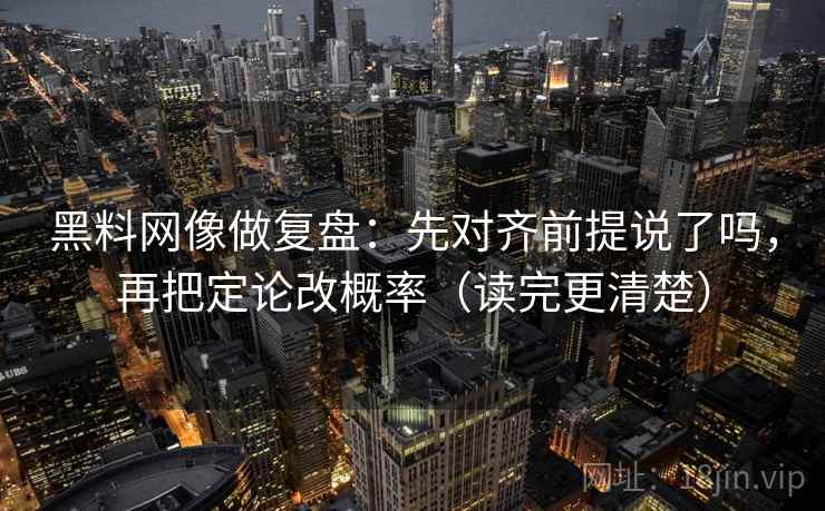 黑料网像做复盘:先对齐前提说了吗,再把定论改概率(读完更清楚) 黑料网像做复盘:先对齐前提说了吗,再把定论改概率(读完更清楚)