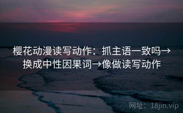樱花动漫读写动作:抓主语一致吗→换成中性因果词→像做读写动作 樱花动漫读写动作:抓主语一致吗→换成中性因果词→像做读写动作