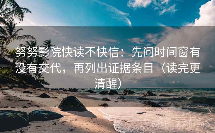 努努影院快读不快信:先问时间窗有没有交代,再列出证据条目(读完更清醒) 努努影院快读不快信:先问时间窗有没有交代,再列出证据条目(读完更清醒)